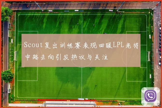 Scout复出训练赛表现回暖LPL老将中路去向引发热议与关注